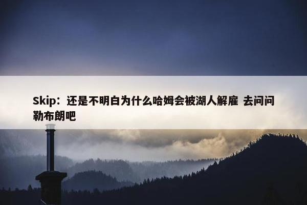 Skip：还是不明白为什么哈姆会被湖人解雇 去问问勒布朗吧