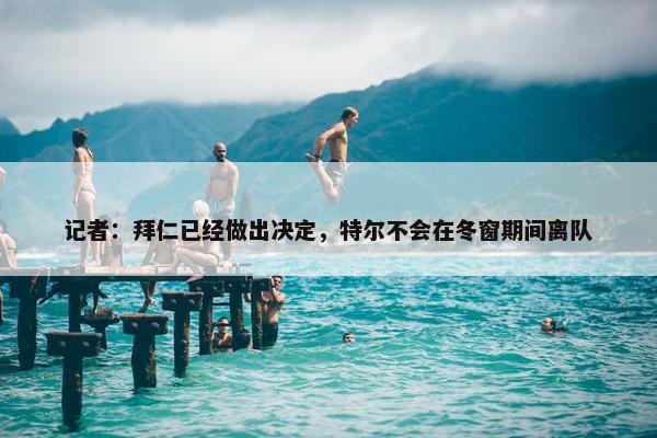 记者：拜仁已经做出决定，特尔不会在冬窗期间离队