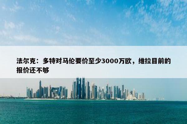 法尔克：多特对马伦要价至少3000万欧，维拉目前的报价还不够