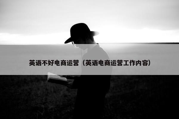 英语不好电商运营（英语电商运营工作内容）