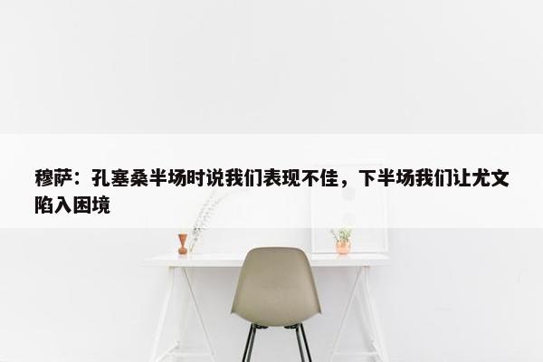 穆萨：孔塞桑半场时说我们表现不佳，下半场我们让尤文陷入困境