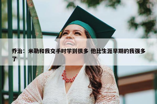 乔治：米勒和我交手时学到很多 他比生涯早期的我强多了