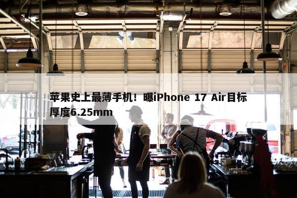 苹果史上最薄手机！曝iPhone 17 Air目标厚度6.25mm