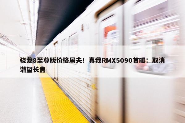 骁龙8至尊版价格屠夫！真我RMX5090首曝：取消潜望长焦