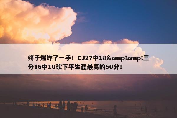 终于爆炸了一手！CJ27中18&amp;三分16中10砍下平生涯最高的50分！