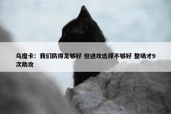 乌度卡：我们防得足够好 但进攻选择不够好 整场才9次助攻