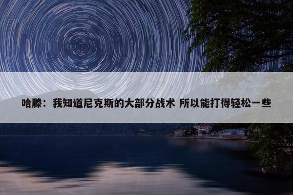 哈滕：我知道尼克斯的大部分战术 所以能打得轻松一些