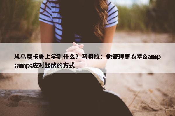 从乌度卡身上学到什么？马祖拉：他管理更衣室&amp;应对起伏的方式