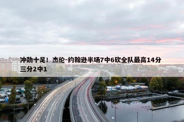 冲劲十足！杰伦-约翰逊半场7中6砍全队最高14分 三分2中1