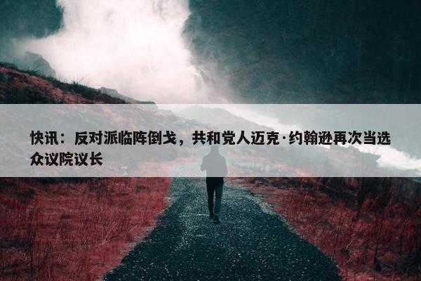 快讯：反对派临阵倒戈，共和党人迈克·约翰逊再次当选众议院议长