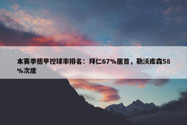 本赛季德甲控球率排名：拜仁67%居首，勒沃库森58%次席