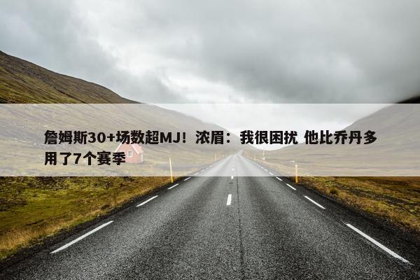 詹姆斯30+场数超MJ！浓眉：我很困扰 他比乔丹多用了7个赛季