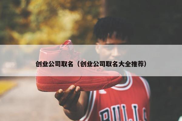 创业公司取名（创业公司取名大全推荐）