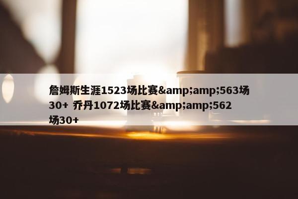 詹姆斯生涯1523场比赛&amp;563场30+ 乔丹1072场比赛&amp;562场30+