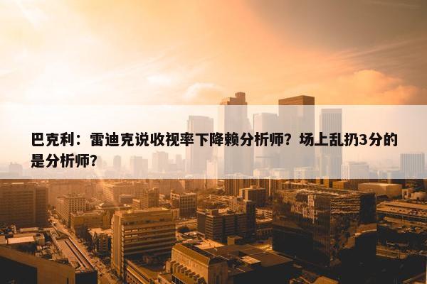 巴克利：雷迪克说收视率下降赖分析师？场上乱扔3分的是分析师？