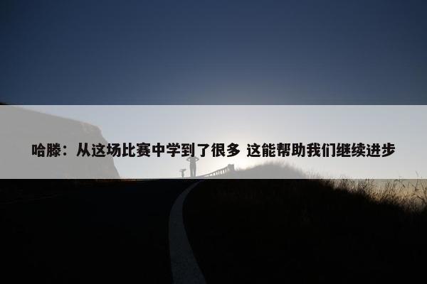 哈滕：从这场比赛中学到了很多 这能帮助我们继续进步