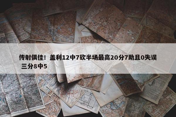 传射俱佳！盖利12中7砍半场最高20分7助且0失误 三分8中5