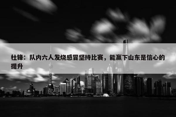 杜锋：队内六人发烧感冒坚持比赛，能赢下山东是信心的提升