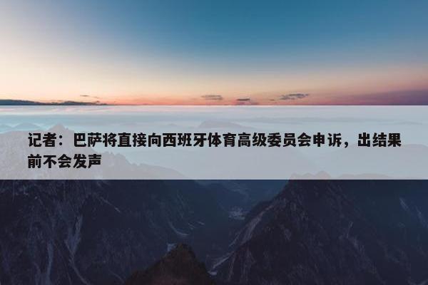 记者：巴萨将直接向西班牙体育高级委员会申诉，出结果前不会发声