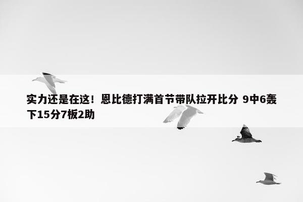 实力还是在这！恩比德打满首节带队拉开比分 9中6轰下15分7板2助