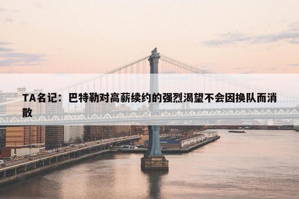 TA名记：巴特勒对高薪续约的强烈渴望不会因换队而消散