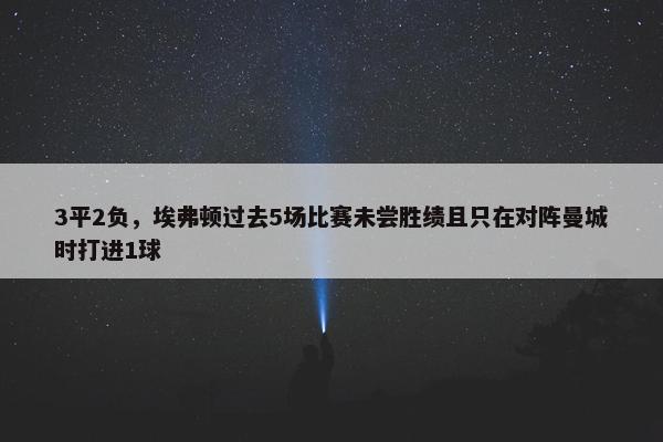 3平2负，埃弗顿过去5场比赛未尝胜绩且只在对阵曼城时打进1球