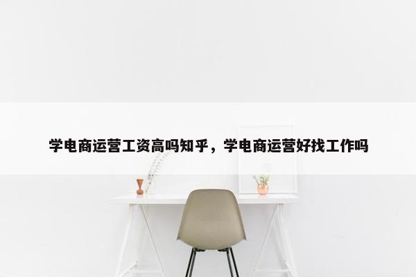 学电商运营工资高吗知乎，学电商运营好找工作吗