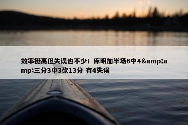 效率挺高但失误也不少！库明加半场6中4&amp;三分3中3砍13分 有4失误