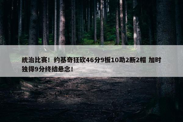 统治比赛！约基奇狂砍46分9板10助2断2帽 加时独得9分终结悬念！