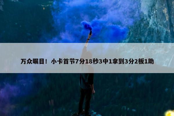 万众瞩目！小卡首节7分18秒3中1拿到3分2板1助