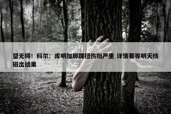 望无碍！科尔：库明加脚踝扭伤挺严重 详情要等明天核磁出结果