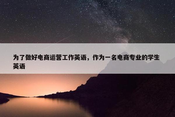 为了做好电商运营工作英语，作为一名电商专业的学生 英语