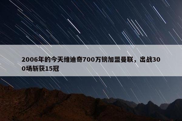 2006年的今天维迪奇700万镑加盟曼联，出战300场斩获15冠