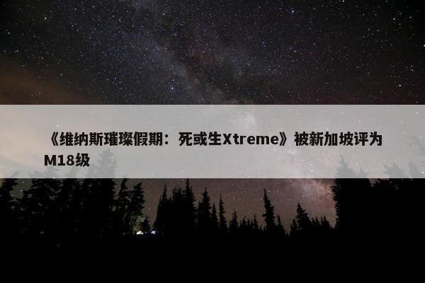 《维纳斯璀璨假期：死或生Xtreme》被新加坡评为M18级