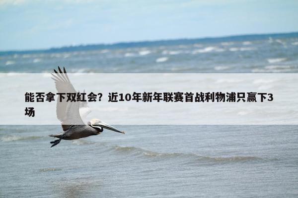 能否拿下双红会？近10年新年联赛首战利物浦只赢下3场