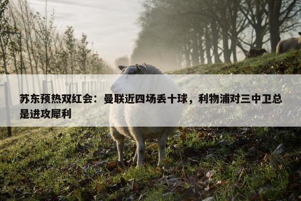 苏东预热双红会：曼联近四场丢十球，利物浦对三中卫总是进攻犀利