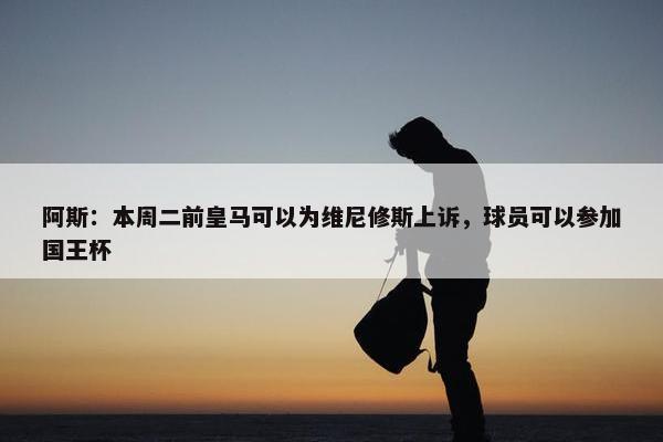 阿斯：本周二前皇马可以为维尼修斯上诉，球员可以参加国王杯