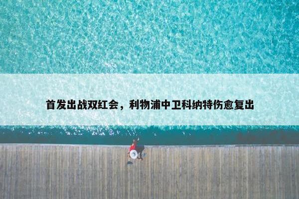 首发出战双红会，利物浦中卫科纳特伤愈复出