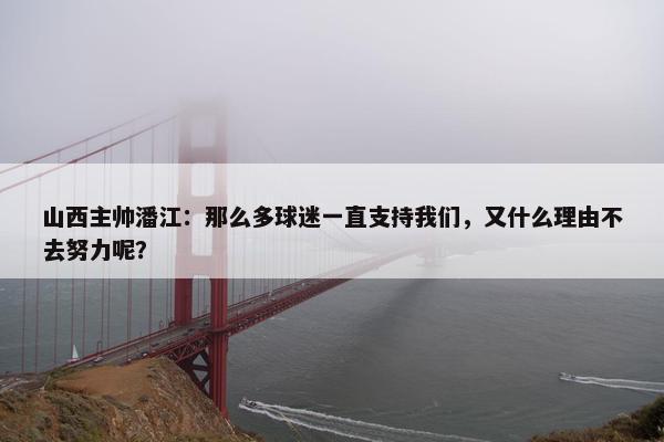 山西主帅潘江：那么多球迷一直支持我们，又什么理由不去努力呢？