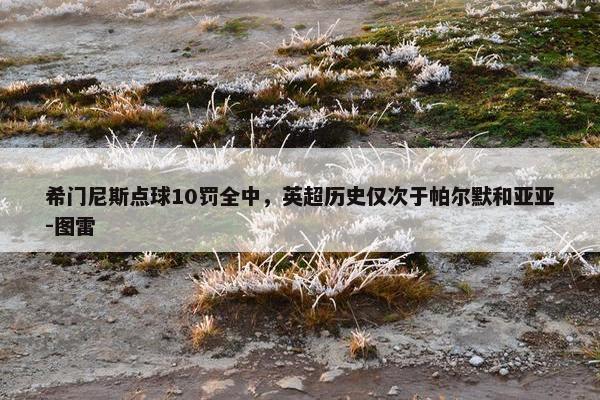 希门尼斯点球10罚全中，英超历史仅次于帕尔默和亚亚-图雷