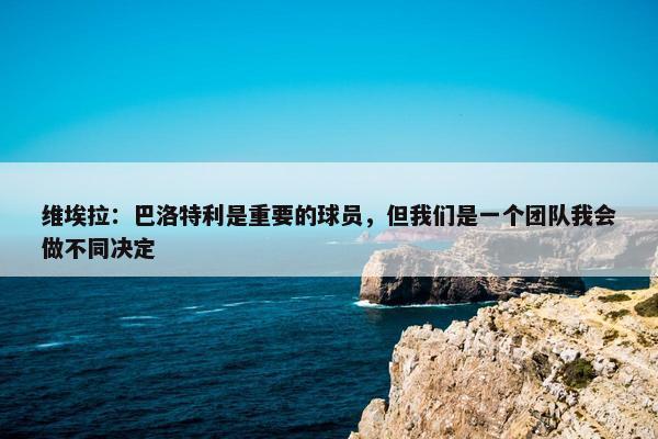 维埃拉：巴洛特利是重要的球员，但我们是一个团队我会做不同决定