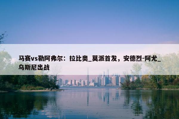 马赛vs勒阿弗尔：拉比奥_莫派首发，安德烈-阿尤_乌斯尼出战