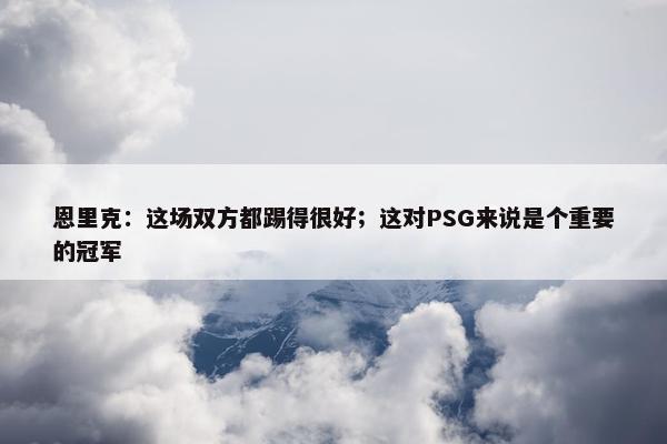 恩里克：这场双方都踢得很好；这对PSG来说是个重要的冠军