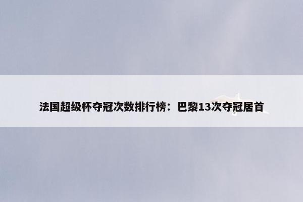 法国超级杯夺冠次数排行榜：巴黎13次夺冠居首