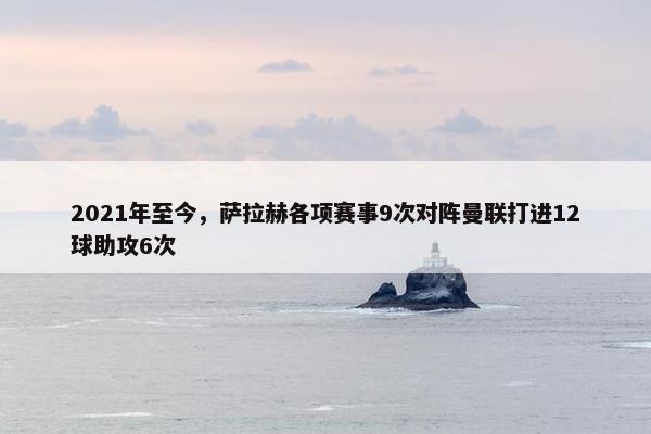 2021年至今，萨拉赫各项赛事9次对阵曼联打进12球助攻6次