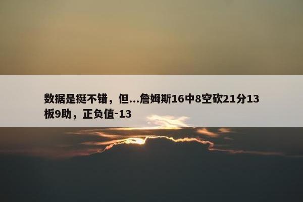 数据是挺不错，但...詹姆斯16中8空砍21分13板9助，正负值-13