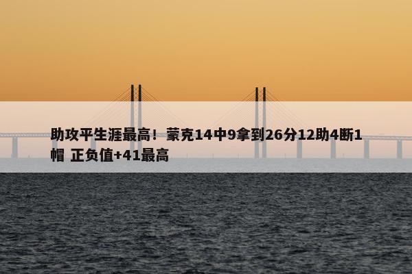 助攻平生涯最高！蒙克14中9拿到26分12助4断1帽 正负值+41最高