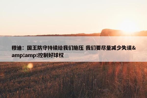 穆迪：国王防守持续给我们施压 我们要尽量减少失误&amp;控制好球权