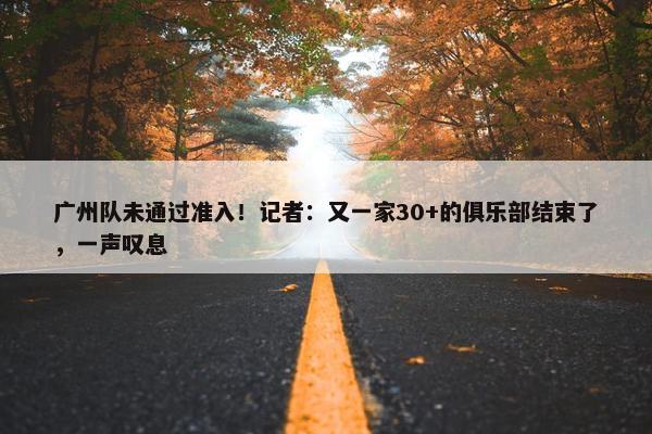 广州队未通过准入！记者：又一家30+的俱乐部结束了，一声叹息