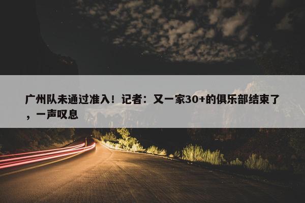 广州队未通过准入！记者：又一家30+的俱乐部结束了，一声叹息